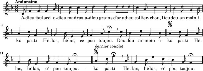 \relative c' {
\time 6/8
\tempo "Andantino"
\tempo 4 = 100
\key f \major
\partial 8 c8
f4 f8 f4 a8
c4 c8 c4 c8
d4 d8 d8 d8 d8
c4 a8 c4 c8
bes4 d8 g,4 bes8
a4 c8 f,4 a8
g4 bes8 e,4 e8
f4 a8 c4\fermata \breathe c8
bes4 d8 g,4 bes8 \bar "||" \segno
a4 c8 f,4 a8
g4 bes8 e,4 g8
f4 e8 f4\fermata \hideNotes f8 \unHideNotes \bar "||" \segno
a4^"dernier couplet" c8 f4\fermata \breathe a,8
g4 bes8 e4 c8
bes4 g8 f4\fermata \bar "|."
}
\addlyrics {
A -- dieu fou -- lard a -- dieu ma -- dras
a -- dieu grains d'or a -- dieu col -- lier- chou,
Dou -- dou an moin i ka pa -- ti
Hé -- las, hé -- las, cé pou tou -- jou.
Dou -- dou an moin i ka pa -- ti
Hé -- las, hé -- las, cé pou tou -- jou. -
ka pa -- ti
Hé -- las, hé -- las, cé pou tou -- jou.
}