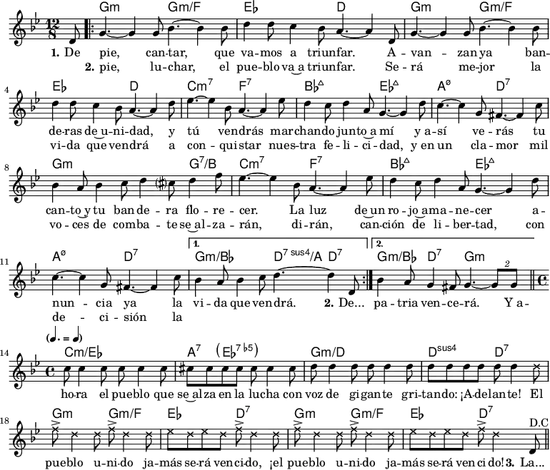 <<
\chords { s8
g2.:m g:m/f ees d
g:m g:m/f ees d
c:m7 f:7 bes:maj7 ees:maj7
a:m7.5- d:7 g2.:m s4. g:7/b
c2.:m7 f:7 bes:maj7 ees:maj7
a:m7.5- d:7 g:m/bes d4.:7sus4/a d:7
g4.:m/bes d:7 g2.:m
c1:m/ees a4:7 \parenthesize ees2.:7.5- g1:m/d d2:sus4 d:7
g2:m g:m/f ees d:7 g:m g:m/f ees d:7
}
\new Voice = "default" {
\key g \minor \time 12/8 \partial 8 \relative c' { d8
\repeat volta 2 {
g4.~ 4 8 bes4.~ 4 8 d4 8 c4 bes8 a4.~ 4 d,8
g4.~ 4 8 bes4.~ 4 8 d4 8 c4 bes8 a4.~ 4 d8
ees4.~ 4 bes8 a4.~ 4 ees'8 d4 c8 d4 a8 g4.~ 4 d'8
c4.~ 4 g8 fis4.~ 4 c'8 bes4 a8 bes4 c8 d4 cis?8 d4 f8
ees4.~ 4 bes8 a4.~ 4 ees'8 d4 c8 d4 a8 g4.~ 4 d'8
c4.~ 4 g8 fis4.~ 4 c'8
}
\alternative { { bes4 a8 bes4 c8 d4.~ 4 d,8 } { bes'4 a8 g4 fis8 g4.~ \tuplet 2/3 { 8 8 } } } \bar "||" \time 4/4
\tempo \markup { \concat {
(
\smaller \general-align #Y #DOWN \note {4.} #1
" = "
\smaller \general-align #Y #DOWN \note {4} #1
)
} }
c8 4 8 8 4 8 cis8 8 8 8 8 4 8
d8 4 8 8 4 8 8 8 8 8 8 4 \xNotesOn
\repeat unfold 2 { d8 f8-> d4 8 f8-> d4 8 ees8 d8 ees8 d8 f-> d4 } \xNotesOff d,8^\markup { D.C } \bar "||"
}
}
\new Lyrics \lyricsto "default" {
\set stanza = "1."
De pie, can -- tar, que va -- mos a triun -- far.
A -- van -- zan ya ban -- de -- ras de~u -- ni -- dad,
y tú ven -- drás mar -- chan -- do jun -- to~a mí
y_a -- sí ve -- rás tu can -- to~y tu ban -- de -- ra flo -- re -- cer.
La luz de~un ro -- jo~a -- ma -- ne -- cer
a -- nun -- cia ya la vi -- da que ven -- drá. \set stanza = "2." De...
pa -- tria ven -- ce -- rá.
Y_a -- ho -- ra el pue -- blo que se~al -- za en la lu -- cha
con voz de gi -- gan -- te gri -- tan -- do: ¡A -- de -- lan -- te!
El pue -- blo u -- ni -- do ja -- más se -- rá ven -- ci -- do,
¡el pue -- blo u -- ni -- do ja -- más se -- rá ven -- ci -- do!
\set stanza = "3." La...
}
\new Lyrics \lyricsto "default" {
_ \set stanza = "2."
pie, lu -- char, el pue -- blo va~a triun -- far.
Se -- rá me -- jor la vi -- da que ven -- drá
a con -- qui -- star nues -- tra fe -- li -- ci -- dad,
y_en un cla -- mor mil vo -- ces de com -- ba -- te
se~al -- za -- rán, di -- rán,
can -- ción de li -- ber -- tad,
con de -- ci -- sión la
}
>>
\layout { indent = #0 }