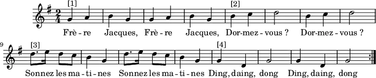 
\version "2.14.2"
\header {
  tagline = ##f
}

\score {
  \new Staff \relative g' {
    \key g \major
    \time 2/4
    \tempo 4 = 80
    
    \clef treble
    \override Rest #'style = #'classical

    { 
\repeat volta 2{ 
g4^"[1]" a b g
g a b g
b^"[2]" c d2
b4 c d2
d8.^"[3]" e16 d8 c b4 g
d'8. e16 d8 c b4 g
g4^"[4]" d g2
g4 d g2
}
}

    \addlyrics { Frè -- re Jac -- ques, Frè -- re Jac -- ques,
Dor -- mez -- "vous ?" Dor -- mez -- "vous ?"
Son -- nez les ma -- ti -- nes
Son -- nez les ma -- ti -- nes
Ding, daing, dong
Ding, daing, dong
               }
  
    }
  \layout {
    \context {
      \Score
      \remove "Metronome_mark_engraver"
    }
  }
  \midi {}
}
