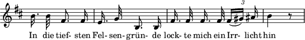 
\header {
  tagline = ##f
}

\score {
  \new Staff \with {
    \remove "Time_signature_engraver"
  }
<<
  \relative c'' {
    \key b \minor
    \time 3/8
    \set Score.currentBarNumber = #5
    \override TupletBracket #'bracket-visibility = ##f
    \autoBeamOff

    %%%%%%%%%%%%%%%%%%%%%%%%%%%%% no 9 Irrkicht
     b16. b32 fis8. fis16 |  e16. g32 b,8. b16 | fis'16. fis32 fis 16. fis32 {\times 2/3 { fis16[( gis)] ais }} | b4 r8

  }

  \addlyrics {
     In die tief- sten Fel- sen- grün- de lock- te mich ein Irr-_ licht hin
  }
>>
  \layout {
    \context {
      \remove "Metronome_mark_engraver"
    }
  }
  \midi {}
}
