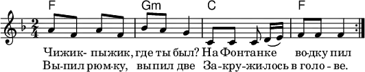 
\header { tagline = ##f }
\layout { indent = 0\cm }

kords = \new ChordNames { \set ChordNames.midiInstrument = #"acoustic guitar (nylon)"
     \chordmode { \time 2/4 \repeat volta 2 { f,2 | g,:m | c, | f, } }
}

melody = \relative c'' { \set Staff.midiInstrument = #"clarinet"
 \time 2/4 \key f \major \repeat volta 2 {
  a8 f a f | bes a g4 |
  c,8 c c d16 [(e)] | f8 f f4 \bar ":|."
 }
} % As found in Rappaport (2016) (Kirkman & Ivashkin)

verse = \lyricmode {
 Чи -- жик- пы -- жик, где ты был?
 На Фон -- тан -- ке во -- дку пил }
verseR = \lyricmode { Вы -- пил рюм -- ку, вы -- пил две
 За -- кру -- жи -- лось в_го -- ло -- ве. }

\score {
 \layout { }
 <<
  { \kords }
  { \melody }
  \addlyrics { \verse }
  \addlyrics { \verseR }
 >>
}

\score { \unfoldRepeats { << \melody \\ \kords >> }
 \midi { \tempo 4=80 \context { \ChordNames midiMaximumVolume = #0.6 } }
}
