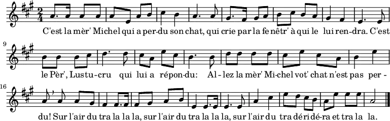 \relative a' {
\clef treble
\key a \major
\time 2/4
\set Score.tempoHideNote = ##t \tempo 4 = 120
a8. a16 a8 a | a e a b | cis4 b | a4. a8 |
gis8. fis16 gis8 a | b cis b a | gis4 fis | e4. e8 |
b' b b cis | d4. d8 | cis a e' cis | b4. b8 |
d d d d | cis e cis a | b4 e | a,8 \breathe a a gis |
fis4 fis8. fis16 | fis8 gis a b | e,4 e8. e16 | e4. e8 |
a4 cis | e8 d cis b | a e' e e | a,2 \bar "|."
}
\addlyrics { C'est la mèr' Mi -- chel qui a per -- du son chat,
qui crie par la fe -- nêtr' à qui le lui ren -- dra.
C'est le Pèr', Lus -- tu -- cru
qui lui a ré -- pon -- du:
Al -- lez la mèr' Mi -- chel vot' chat n'est pas per -- du!
Sur l'air du tra la la la,
sur l'air du tra la la la,
sur l'air du tra dé -- ri -- dé -- ra et tra la la.
}